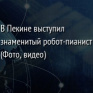 В Пекине выступил знаменитый робот-пианист (Фото, видео)