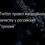 Twitter провел масштабную зачистку у российских "троллей"
