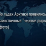 Во льдах Арктики появились таинственные "черные дыры" (фото)