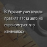В Украине ужесточили правила ввоза авто на еврономерах: что изменилось
