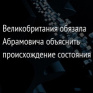 Великобритания обязала Абрамовича объяснить происхождение состояния