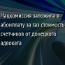 Нацкомиссия заложила в абонплату за газ стоимость счетчиков от донецкого адвоката