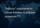 "Нафтогаз" сопротивляется планам Кабмина по реформе украинской ГТС