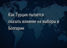 Как Турция пытается оказать влияние на выборы в Болгарии