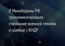 В Минобороны РФ прокомментировали стягивание военной техники к границе с КНДР